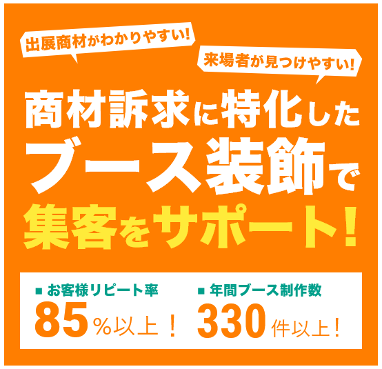 集客できるブース装飾をご提案します! 85%以上のお客様がリピート! 年間330ブース以上制作