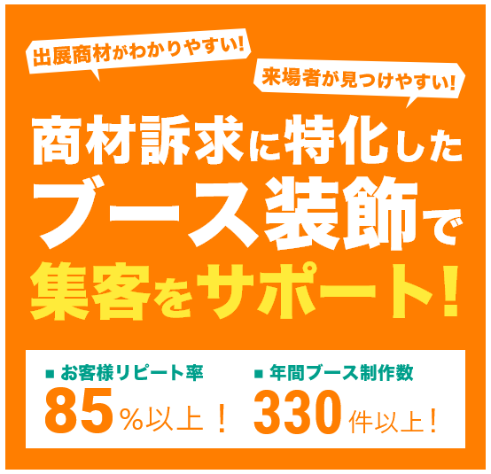 集客できるブース装飾をご提案します! 85％以上のお客様がリピート！ 年間330ブース以上制作