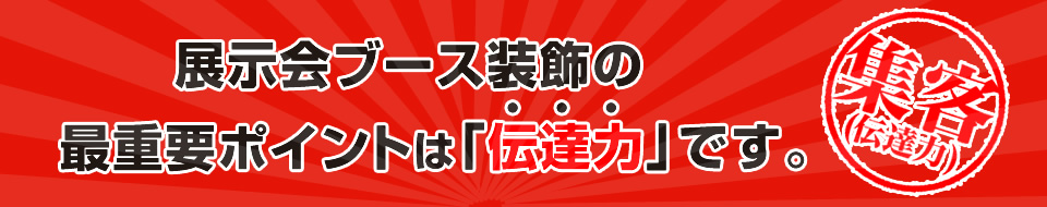 展示会ブース装飾の最重要ポイントは「伝達力」です。